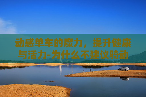 动感单车的魔力，提升健康与活力-为什么不建议骑动感单车