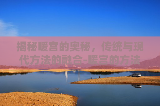 揭秘暖宫的奥秘，传统与现代方法的融合-暖宫的方法有哪些