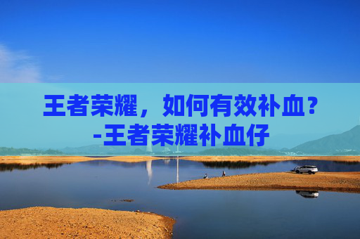 王者荣耀，如何有效补血？-王者荣耀补血仔