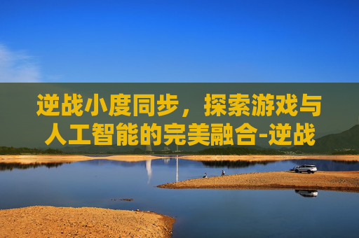 逆战小度同步，探索游戏与人工智能的完美融合-逆战小度同步怎么设置