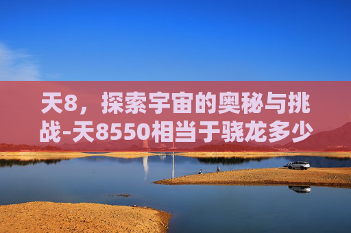 天8，探索宇宙的奥秘与挑战-天8550相当于骁龙多少
