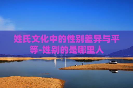 姓氏文化中的性别差异与平等-姓别的是哪里人