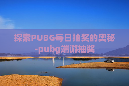 探索PUBG每日抽奖的奥秘-pubg端游抽奖