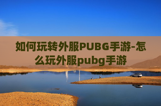 如何玩转外服PUBG手游-怎么玩外服pubg手游