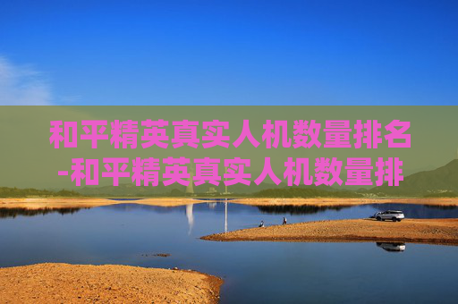和平精英真实人机数量排名-和平精英真实人机数量排名最新