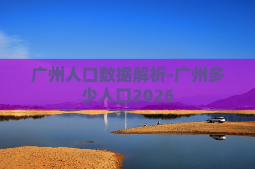 广州人口数据解析-广州多少人口2026