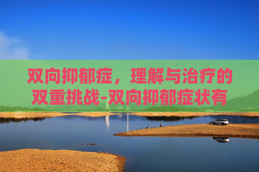 双向抑郁症，理解与治疗的双重挑战-双向抑郁症状有哪些表现