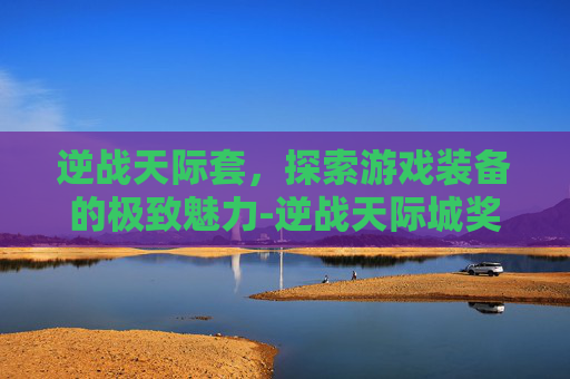 逆战天际套，探索游戏装备的极致魅力-逆战天际城奖励