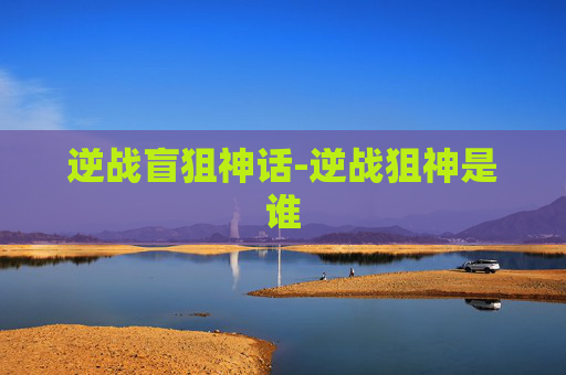 逆战盲狙神话-逆战狙神是谁
