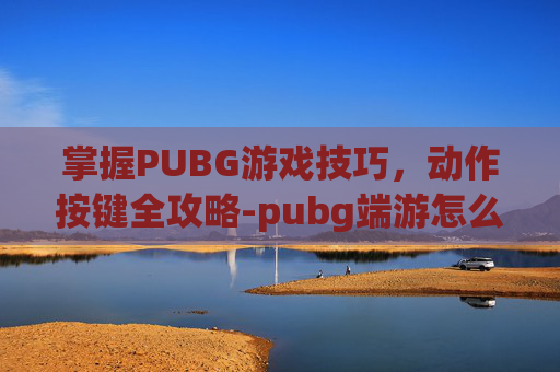 掌握PUBG游戏技巧，动作按键全攻略-pubg端游怎么做动作