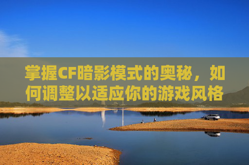 掌握CF暗影模式的奥秘，如何调整以适应你的游戏风格-cf端游暗影模式在哪