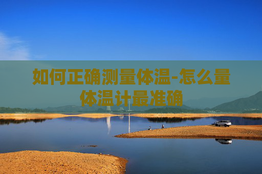 如何正确测量体温-怎么量体温计最准确