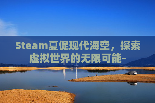 Steam夏促现代海空，探索虚拟世界的无限可能-