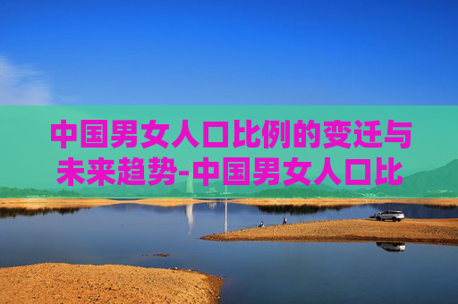 中国男女人口比例的变迁与未来趋势-中国男女人口比例是多少