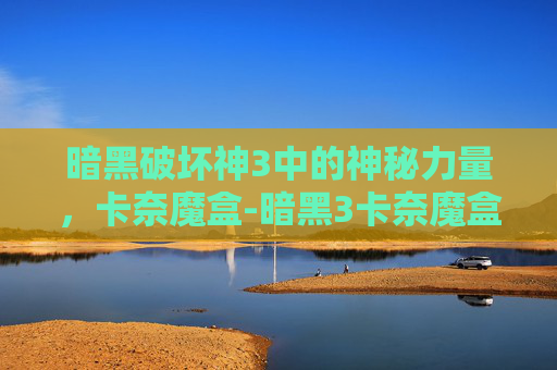 暗黑破坏神3中的神秘力量，卡奈魔盒-暗黑3卡奈魔盒怎么获得