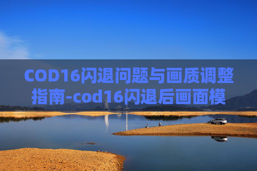 COD16闪退问题与画质调整指南-cod16闪退后画面模糊