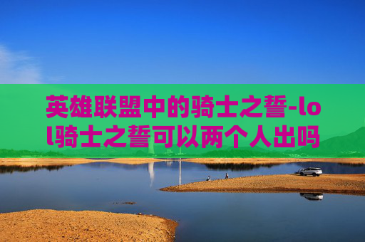 英雄联盟中的骑士之誓-lol骑士之誓可以两个人出吗
