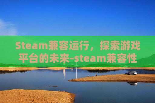 Steam兼容运行，探索游戏平台的未来-steam兼容性