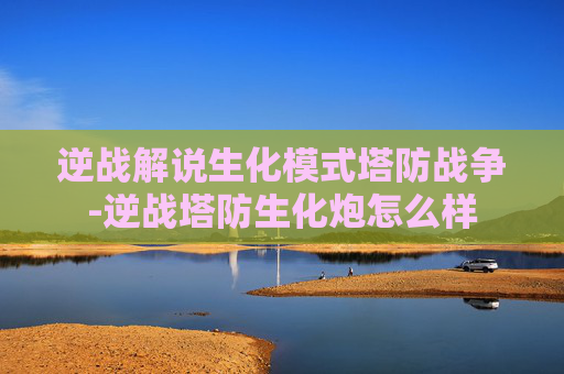 逆战解说生化模式塔防战争-逆战塔防生化炮怎么样
