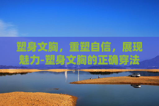 塑身文胸，重塑自信，展现魅力-塑身文胸的正确穿法视频
