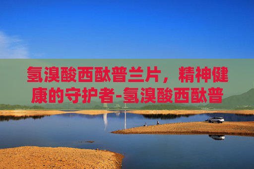 氢溴酸西酞普兰片，精神健康的守护者-氢溴酸西酞普兰片的功效与副作用