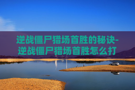逆战僵尸猎场首胜的秘诀-逆战僵尸猎场首胜怎么打