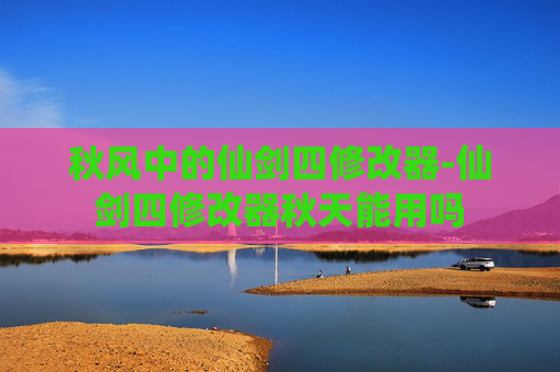 秋风中的仙剑四修改器-仙剑四修改器秋天能用吗