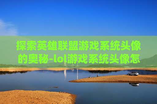 探索英雄联盟游戏系统头像的奥秘-lol游戏系统头像怎么换