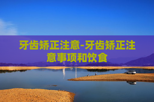 牙齿矫正注意-牙齿矫正注意事项和饮食