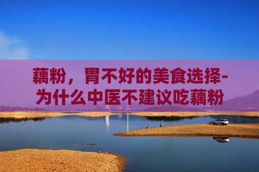 藕粉，胃不好的美食选择-为什么中医不建议吃藕粉