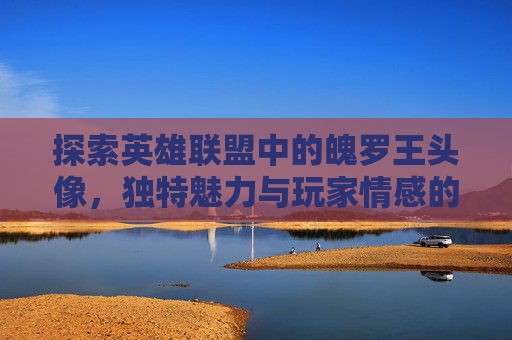 探索英雄联盟中的魄罗王头像，独特魅力与玩家情感的交汇点-lol魄罗之王头像