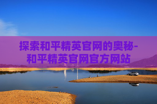 探索和平精英官网的奥秘-和平精英官网官方网站