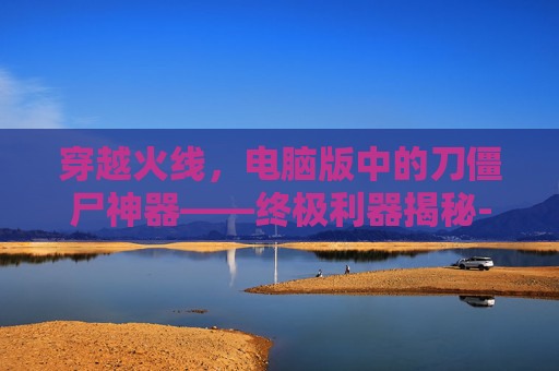 穿越火线，电脑版中的刀僵尸神器——终极利器揭秘-cf刀僵尸最适合的平民武器