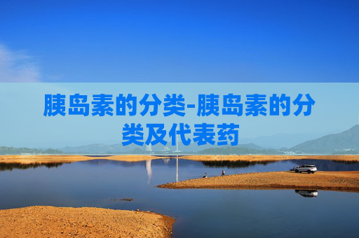 胰岛素的分类-胰岛素的分类及代表药