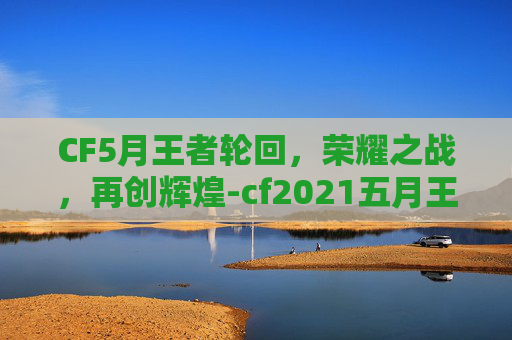 CF5月王者轮回，荣耀之战，再创辉煌-cf2021五月王者轮回