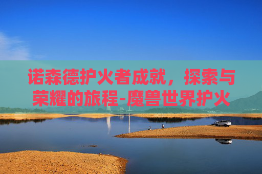 诺森德护火者成就，探索与荣耀的旅程-魔兽世界护火者成就