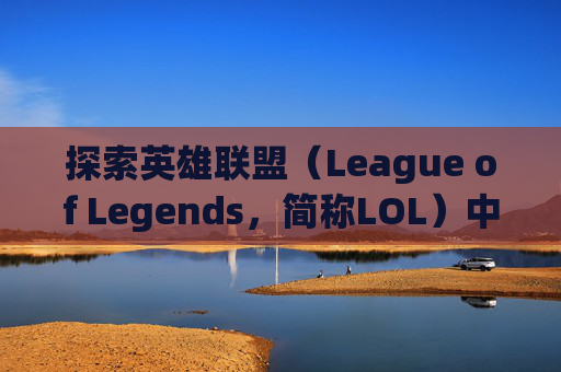 探索英雄联盟（League of Legends，简称LOL）中那些独特而迷人的英雄皮肤-lol没英雄的皮肤有哪些