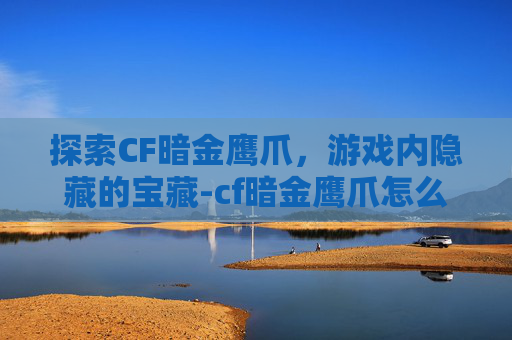 探索CF暗金鹰爪，游戏内隐藏的宝藏-cf暗金鹰爪怎么获得