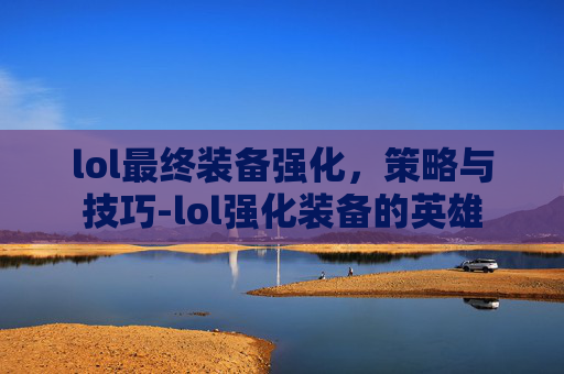 lol最终装备强化，策略与技巧-lol强化装备的英雄