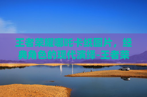 王者荣耀哪吒卡纸图片，经典角色的现代演绎-王者荣耀 哪吒图片