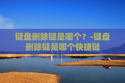 键盘删除键是哪个？-键盘删除键是哪个快捷键