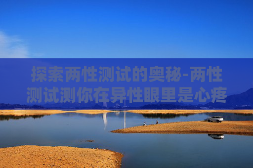 探索两性测试的奥秘-两性测试测你在异性眼里是心疼还是心痒