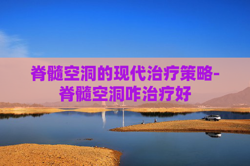 脊髓空洞的现代治疗策略-脊髓空洞咋治疗好