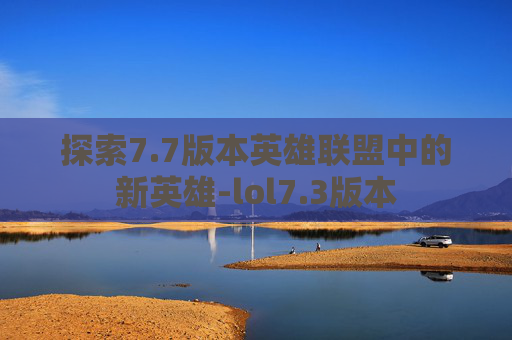 探索7.7版本英雄联盟中的新英雄-lol7.3版本