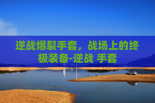 逆战爆裂手套，战场上的终极装备-逆战 手套