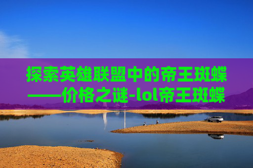 探索英雄联盟中的帝王斑蝶——价格之谜-lol帝王斑蝶多少钱一个