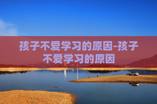 孩子不爱学习的原因-孩子不爱学习的原因