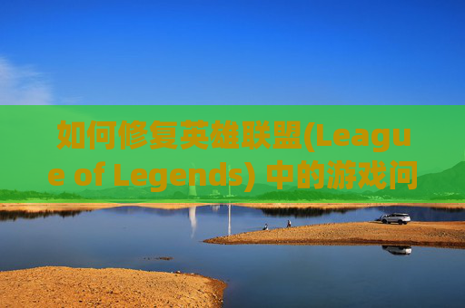 如何修复英雄联盟(League of Legends) 中的游戏问题-怎样修复龙袍中王子