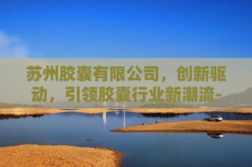 苏州胶囊有限公司，创新驱动，引领胶囊行业新潮流-苏州胶囊有限公司招聘2026