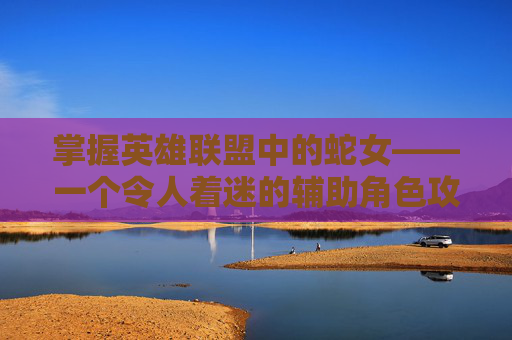 掌握英雄联盟中的蛇女——一个令人着迷的辅助角色攻略-lol新版蛇女教学